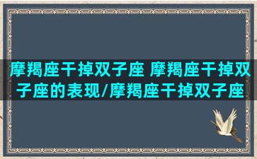 摩羯座干掉双子座 摩羯座干掉双子座的表现/摩羯座干掉双子座 摩羯座干掉双子座的表现-我的网站